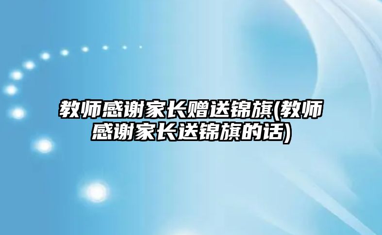 教師感謝家長(zhǎng)贈(zèng)送錦旗(教師感謝家長(zhǎng)送錦旗的話)