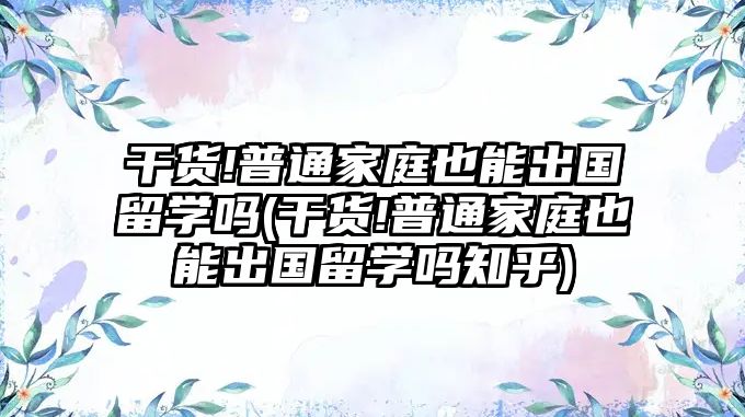 干貨!普通家庭也能出國(guó)留學(xué)嗎(干貨!普通家庭也能出國(guó)留學(xué)嗎知乎)