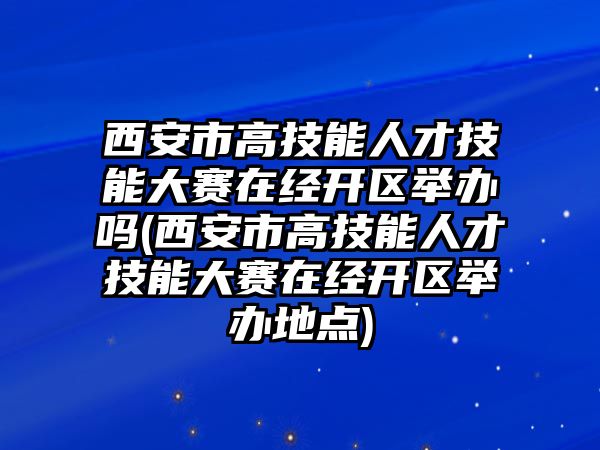 西安市高技能人才技能大賽在經(jīng)開區(qū)舉辦嗎(西安市高技能人才技能大賽在經(jīng)開區(qū)舉辦地點(diǎn))