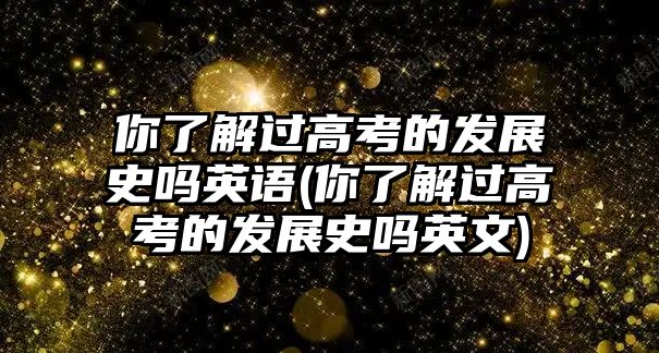 你了解過高考的發(fā)展史嗎英語(你了解過高考的發(fā)展史嗎英文)