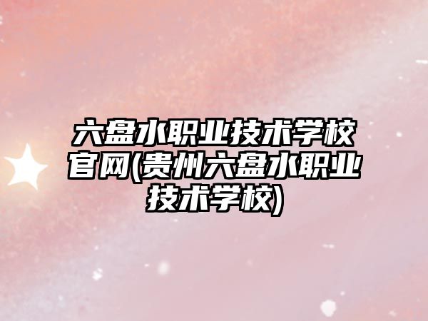 六盤(pán)水職業(yè)技術(shù)學(xué)校官網(wǎng)(貴州六盤(pán)水職業(yè)技術(shù)學(xué)校)