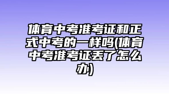 體育中考準考證和正式中考的一樣嗎(體育中考準考證丟了怎么辦)