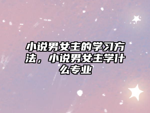 小說男女主的學(xué)習(xí)方法，小說男女主學(xué)什么專業(yè)