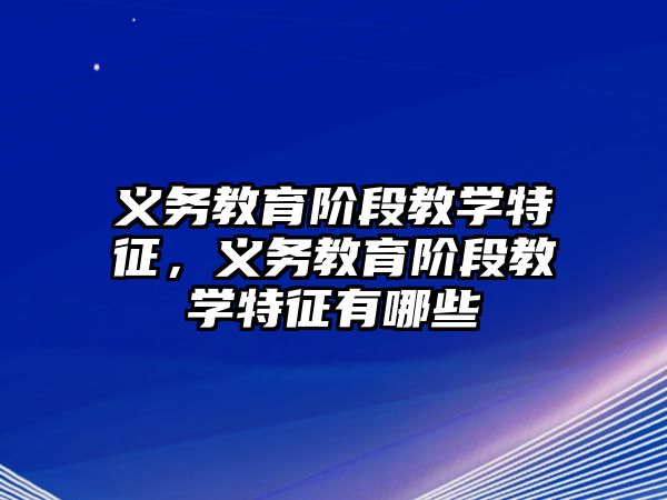 義務(wù)教育階段教學(xué)特征，義務(wù)教育階段教學(xué)特征有哪些