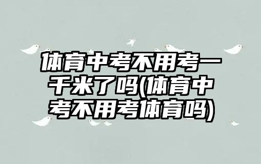 體育中考不用考一千米了嗎(體育中考不用考體育嗎)