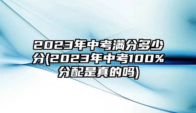 2023年中考滿分多少分(2023年中考100%分配是真的嗎)