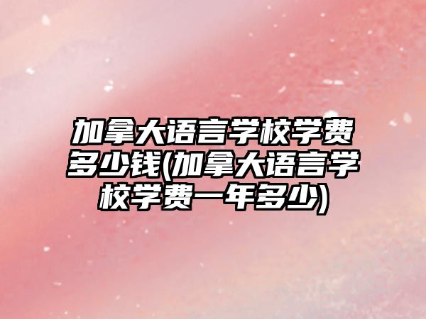 加拿大語言學(xué)校學(xué)費(fèi)多少錢(加拿大語言學(xué)校學(xué)費(fèi)一年多少)