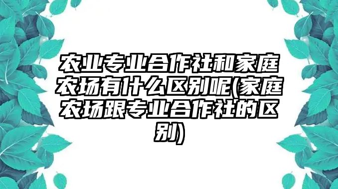 農業(yè)專業(yè)合作社和家庭農場有什么區(qū)別呢(家庭農場跟專業(yè)合作社的區(qū)別)