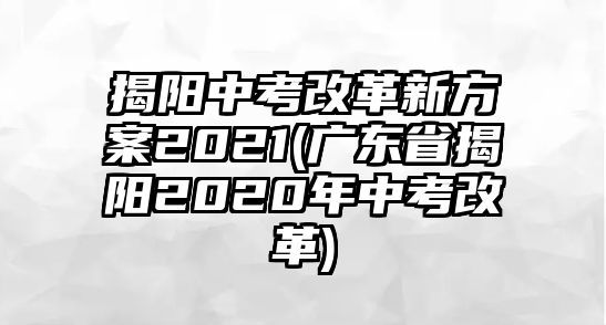 揭陽中考改革新方案2021(廣東省揭陽2020年中考改革)