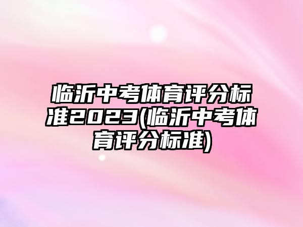 臨沂中考體育評分標(biāo)準(zhǔn)2023(臨沂中考體育評分標(biāo)準(zhǔn))