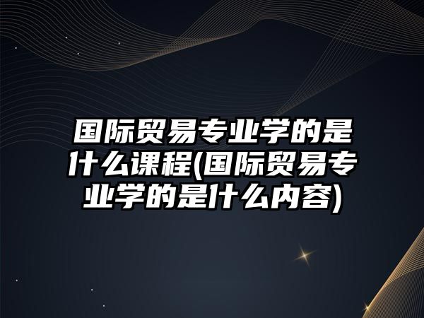 國際貿(mào)易專業(yè)學(xué)的是什么課程(國際貿(mào)易專業(yè)學(xué)的是什么內(nèi)容)