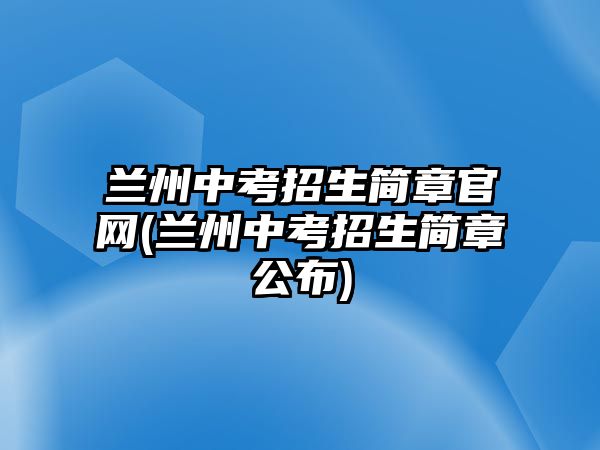 蘭州中考招生簡章官網(wǎng)(蘭州中考招生簡章公布)