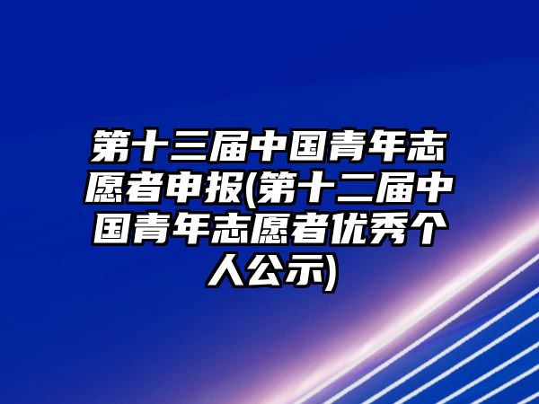 第十三屆中國青年志愿者申報(第十二屆中國青年志愿者優(yōu)秀個人公示)