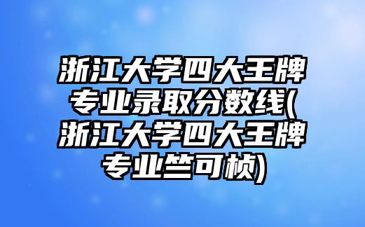 浙江大學(xué)四大王牌專業(yè)錄取分?jǐn)?shù)線(浙江大學(xué)四大王牌專業(yè)竺可楨)