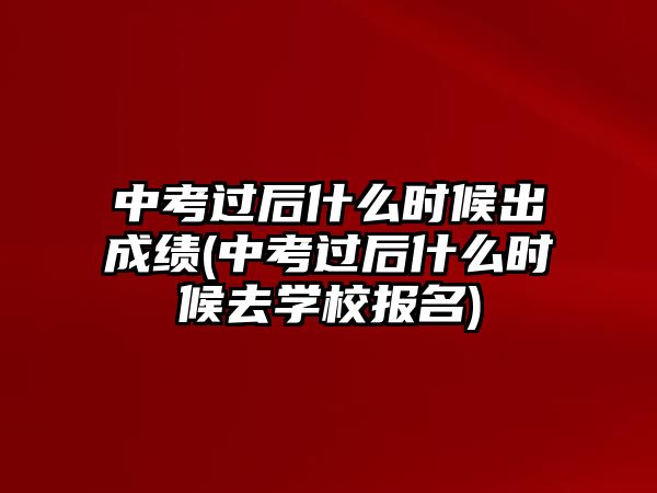 中考過后什么時候出成績(中考過后什么時候去學(xué)校報名)