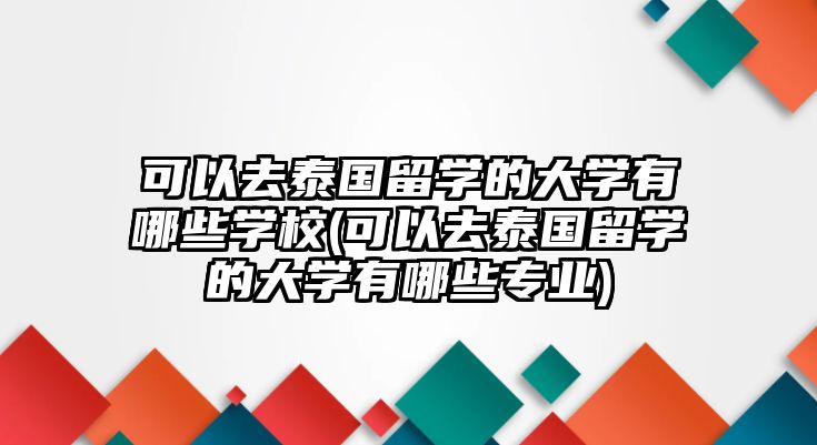 可以去泰國留學(xué)的大學(xué)有哪些學(xué)校(可以去泰國留學(xué)的大學(xué)有哪些專業(yè))