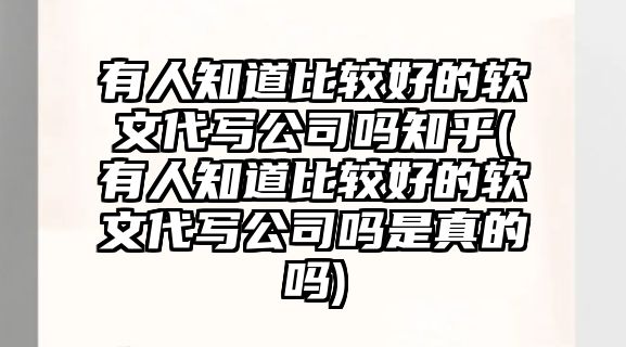 有人知道比較好的軟文代寫公司嗎知乎(有人知道比較好的軟文代寫公司嗎是真的嗎)