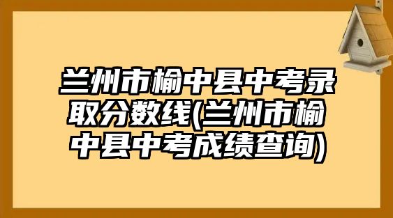 蘭州市榆中縣中考錄取分數(shù)線(蘭州市榆中縣中考成績查詢)