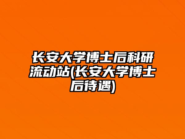 長安大學(xué)博士后科研流動站(長安大學(xué)博士后待遇)