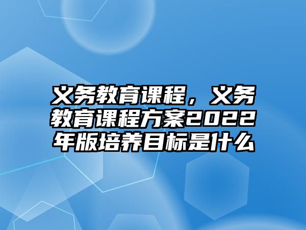 義務(wù)教育課程，義務(wù)教育課程方案2022年版培養(yǎng)目標(biāo)是什么