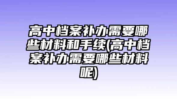 高中檔案補辦需要哪些材料和手續(xù)(高中檔案補辦需要哪些材料呢)