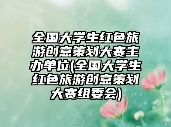 全國大學(xué)生紅色旅游創(chuàng)意策劃大賽主辦單位(全國大學(xué)生紅色旅游創(chuàng)意策劃大賽組委會)