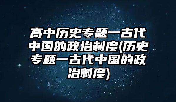 高中歷史專題一古代中國的政治制度(歷史專題一古代中國的政治制度)