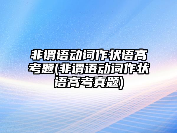 非謂語動詞作狀語高考題(非謂語動詞作狀語高考真題)