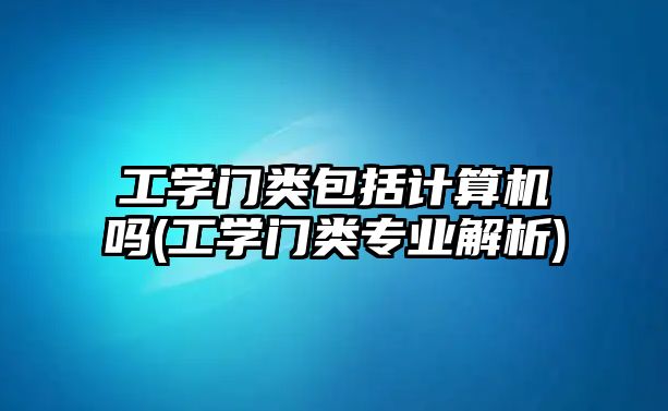 工學門類包括計算機嗎(工學門類專業(yè)解析)