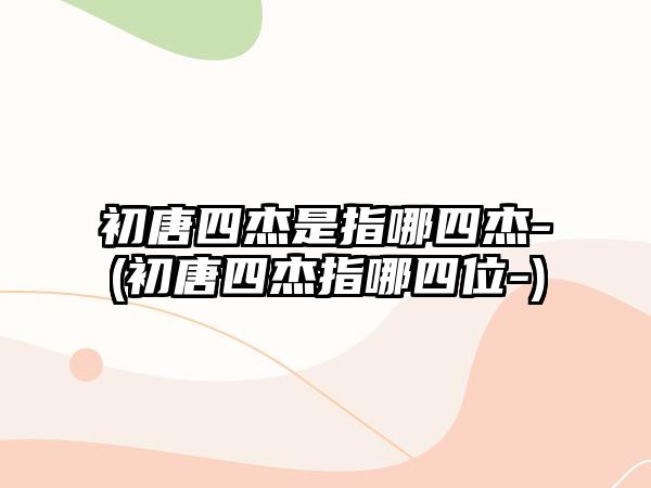 初唐四杰是指哪四杰-(初唐四杰指哪四位-)