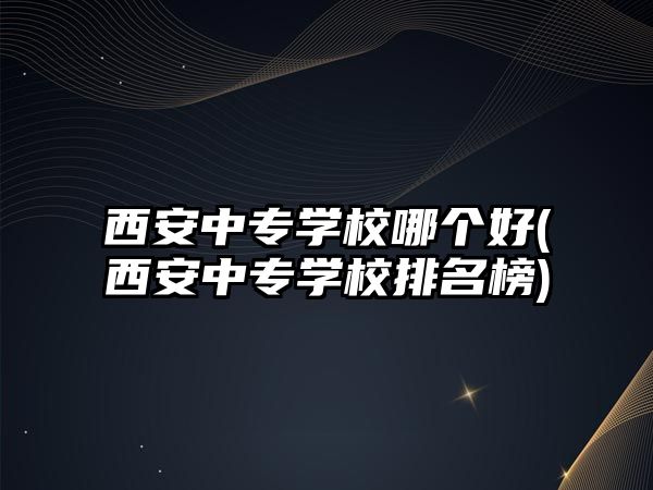 西安中專學校哪個好(西安中專學校排名榜)