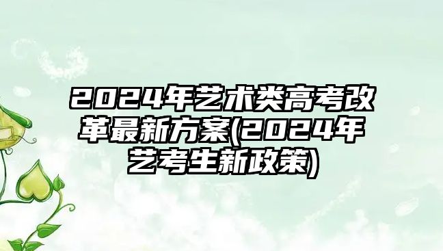 2024年藝術(shù)類高考改革最新方案(2024年藝考生新政策)