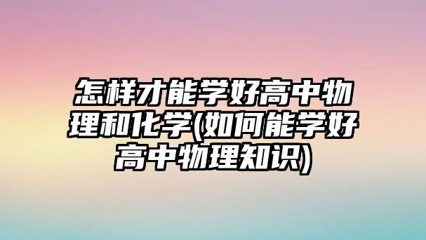 怎樣才能學好高中物理和化學(如何能學好高中物理知識)