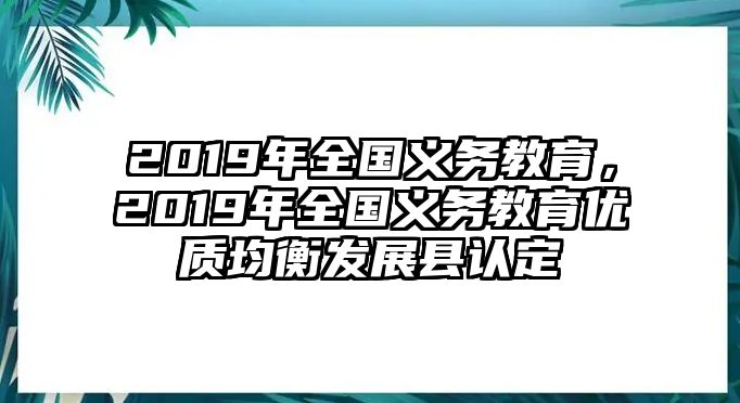 2019年全國義務教育，2019年全國義務教育優(yōu)質均衡發(fā)展縣認定