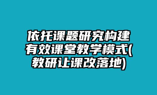 依托課題研究構(gòu)建有效課堂教學模式(教研讓課改落地)