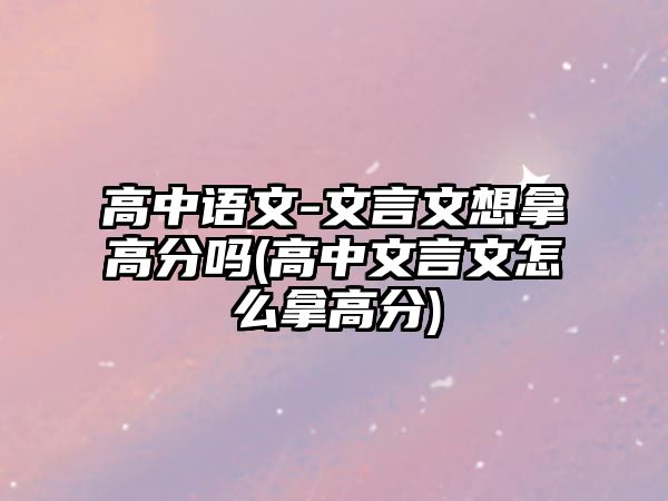 高中語(yǔ)文-文言文想拿高分嗎(高中文言文怎么拿高分)