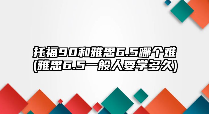 托福90和雅思6.5哪個難(雅思6.5一般人要學(xué)多久)