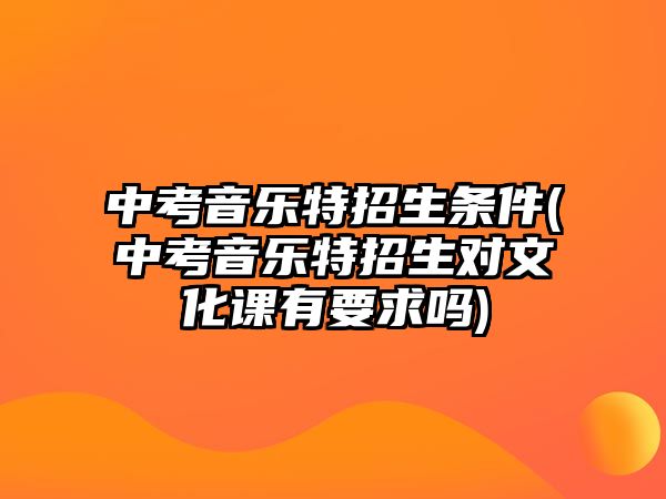 中考音樂(lè)特招生條件(中考音樂(lè)特招生對(duì)文化課有要求嗎)