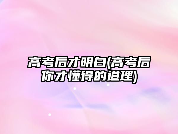 高考后才明白(高考后你才懂得的道理)