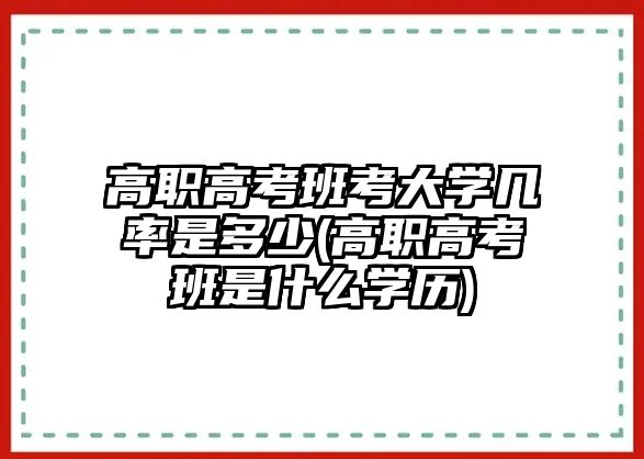 高職高考班考大學幾率是多少(高職高考班是什么學歷)