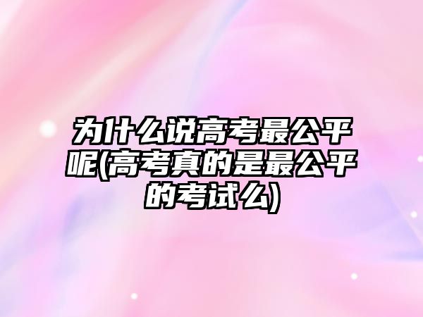 為什么說高考最公平呢(高考真的是最公平的考試么)