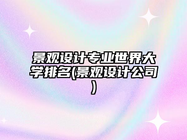 景觀設(shè)計(jì)專業(yè)世界大學(xué)排名(景觀設(shè)計(jì)公司)