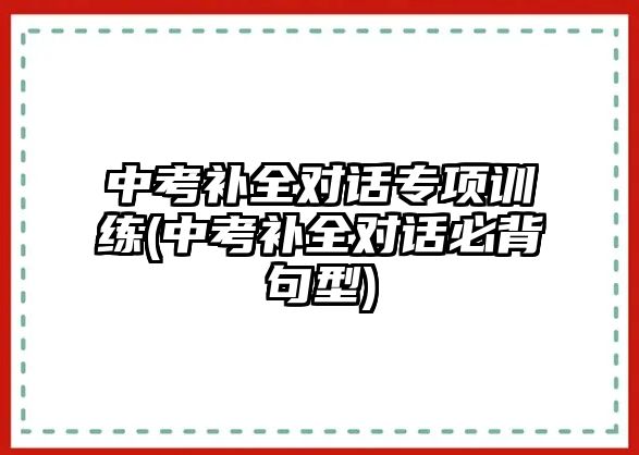 中考補(bǔ)全對話專項(xiàng)訓(xùn)練(中考補(bǔ)全對話必背句型)