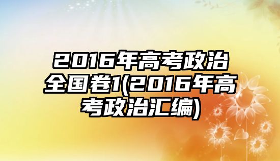 2016年高考政治全國(guó)卷1(2016年高考政治匯編)