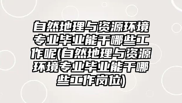 自然地理與資源環(huán)境專業(yè)畢業(yè)能干哪些工作呢(自然地理與資源環(huán)境專業(yè)畢業(yè)能干哪些工作崗位)