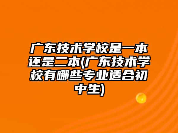 廣東技術(shù)學校是一本還是二本(廣東技術(shù)學校有哪些專業(yè)適合初中生)