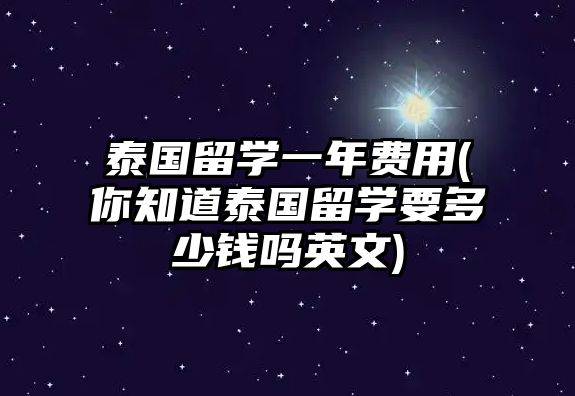 泰國(guó)留學(xué)一年費(fèi)用(你知道泰國(guó)留學(xué)要多少錢(qián)嗎英文)