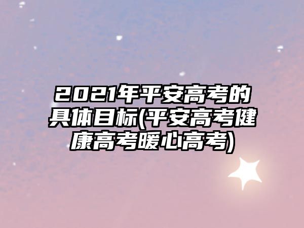 2021年平安高考的具體目標(biāo)(平安高考健康高考暖心高考)