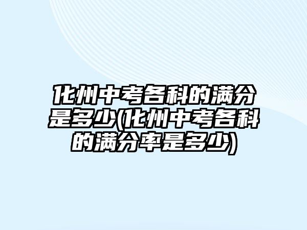 化州中考各科的滿分是多少(化州中考各科的滿分率是多少)