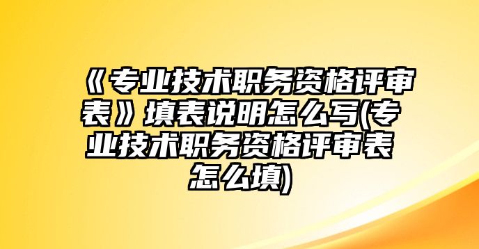 《專業(yè)技術(shù)職務(wù)資格評(píng)審表》填表說明怎么寫(專業(yè)技術(shù)職務(wù)資格評(píng)審表怎么填)